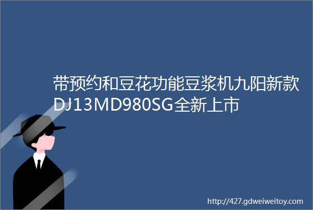 带预约和豆花功能豆浆机九阳新款DJ13MD980SG全新上市