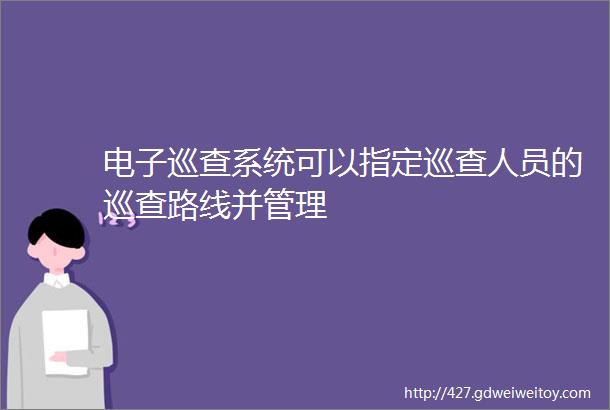 电子巡查系统可以指定巡查人员的巡查路线并管理